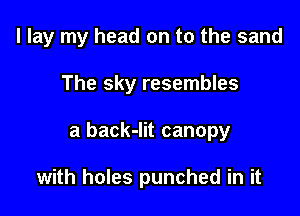 I lay my head on to the sand

The sky resembles

a back-lit canopy

with holes punched in it
