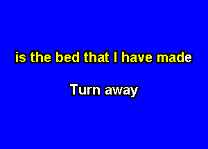 is the bed that I have made

Turn away