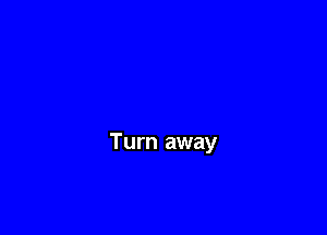 Turn away