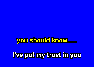 you should know .....

I've put my trust in you