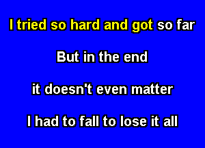 I tried so hard and got so far

But in the end
it doesn't even matter

I had to fall to lose it all