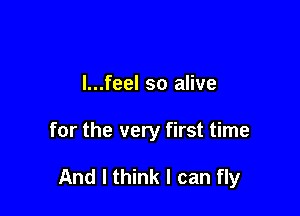 l...feel so alive

for the very first time

And I think I can fly