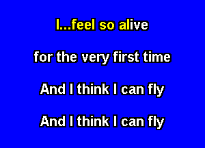 l...feel so alive
for the very first time

And I think I can fly

And I think I can fly