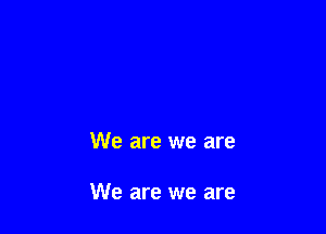 We are we are

We are we are