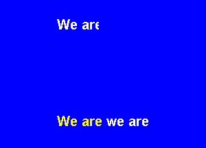 We are we are