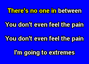 There's no one in between
You don't even feel the pain
You don't even feel the pain

I'm going to extremes