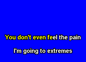 You don't even feel the pain

I'm going to extremes