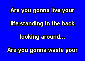 Are you gonna live your
life standing in the back

looking around...

Are you gonna waste your