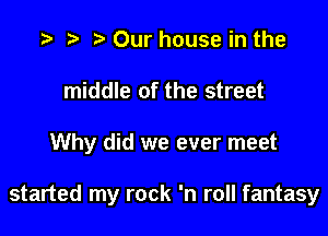 t) Our house in the
middle of the street

Why did we ever meet

started my rock 'n roll fantasy