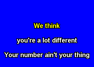 We think

you're a lot different

Your number ain't your thing
