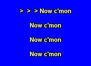 ?' Now c'mon
Now c'mon

Now c'mon

Now c'mon