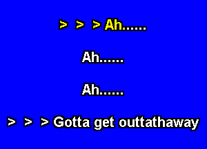 Ah ......

) Gotta get outtathaway