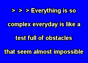 i i i Everything is so
complex everyday is like a
test full of obstacles

that seem almost impossible