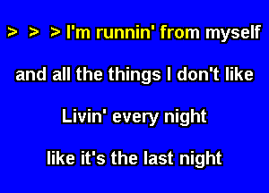 3' i? p I'm runnin' from myself

and all the things I don't like

Livin' every night

like it's the last night