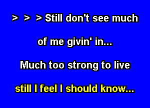 i) ra t. Still don't see much

of me givin' in...

Much too strong to live

still I feel I should know...