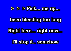 z. t. Pick... me up...

been bleeding too long

Right here... right now...

I'll stop it.. somehow