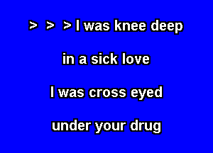 .3 r t' l was knee deep

in a sick love

I was cross eyed

under your drug
