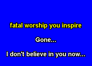 fatal worship you inspire

Gone...

I don't believe in you now...