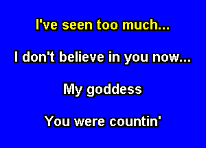 I've seen too much...

I don't believe in you now...

My goddess

You were countin'