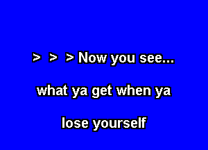 I Now you see...

what ya get when ya

lose yourself