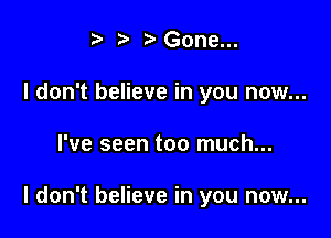 t ?a p Gone...
I don't believe in you now...

I've seen too much...

I don't believe in you now...