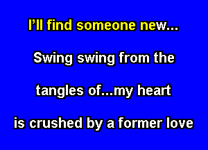 Pll find someone new...

Swing swing from the

tangles of...my heart

is crushed by a former love