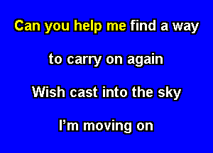 Can you help me find a way

to carry on again

Wish cast into the sky

Pm moving on
