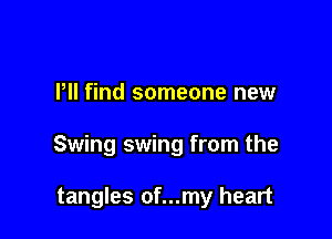 Pll find someone new

Swing swing from the

tangles of...my heart