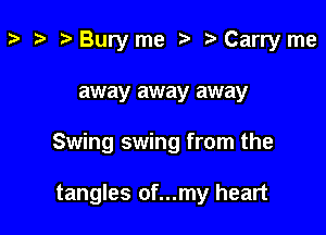 3' t3 ?Buryme t' 2)Carryme

away away away

Swing swing from the

tangles of...my heart