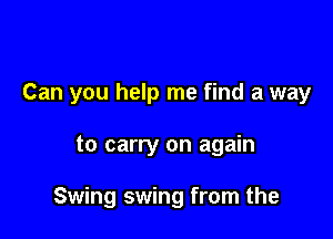 Can you help me find a way

to carry on again

Swing swing from the
