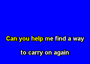 Can you help me find a way

to carry on again
