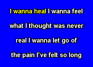 I wanna heal I wanna feel
what I thought was never
real I wanna let go of

the pain We felt so long