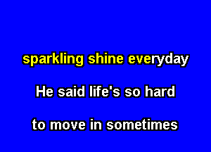 sparkling shine everyday

He said life's so hard

to move in sometimes