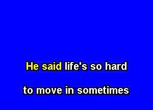 He said life's so hard

to move in sometimes