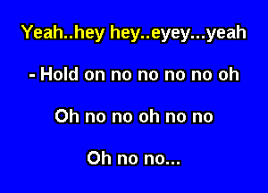 Yeah..hey hey..eyey...yeah

- Hold on no no no no oh
Oh no no oh no no

Oh no no...