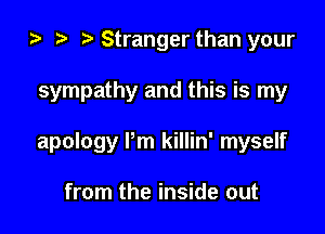 za t) Stranger than your

sympathy and this is my

apology Pm killin' myself

from the inside out