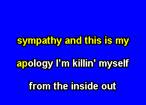 sympathy and this is my

apology Pm killin' myself

from the inside out