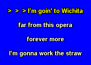 ) 3' Pm goin' to Wichita

far from this opera

forever more

Pm gonna work the straw