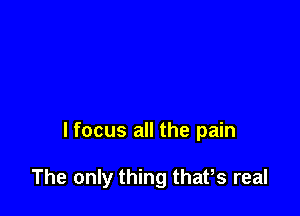 lfocus all the pain

The only thing thaPs real