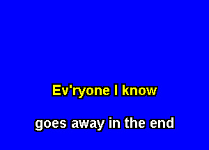 Ev'ryone I know

goes away in the end