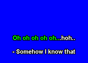 Oh oh oh oh oh...hoh..

- Somehow I know that