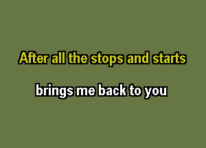 After all the stops and starts

brings me back to you