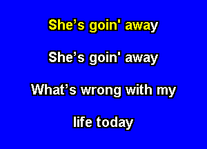 She,s goin' away

She,s goin' away

Whafs wrong with my

life today