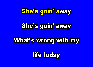 She,s goin' away

She,s goin' away

Whafs wrong with my

life today