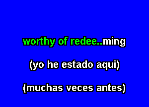 worthy of redee..ming

(yo he estado aqui)

(muchas veces antes)