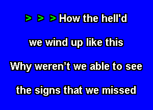 e e '5' How the hell'd

we wind up like this

Why werentt we able to see

the signs that we missed