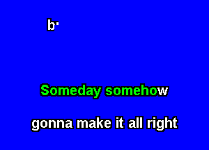 Someday somehow

gonna make it all right