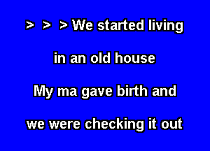 e t) e We started living

in an old house

My ma gave birth and

we were checking it out