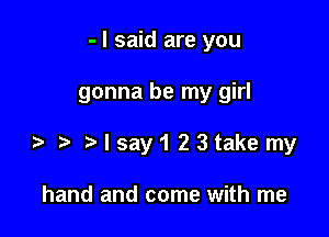 - I said are you

gonna be my girl

Msay123takemy

hand and come with me