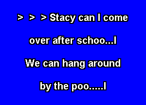 Stacy can I come
over after schoo...l

We can hang around

by the poo ..... I